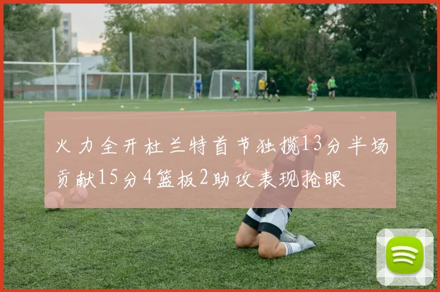 火力全开杜兰特首节独揽13分半场贡献15分4篮板2助攻表现抢眼