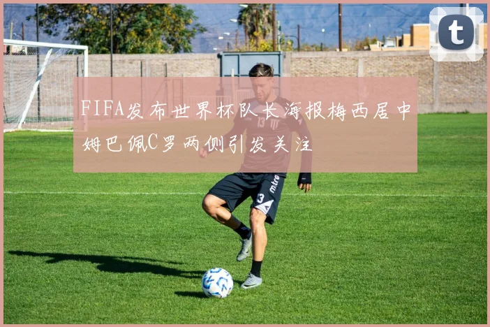 FIFA发布世界杯队长海报梅西居中姆巴佩C罗两侧引发关注