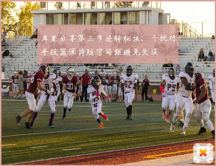 库里分享第三节逆转秘诀：干扰对手投篮保持防守间距避免失误