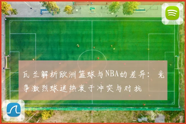 瓦兰解析欧洲篮球与NBA的差异：竞争激烈球迷热衷于冲突与对抗