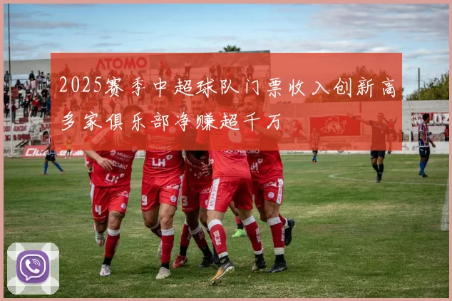 2025赛季中超球队门票收入创新高多家俱乐部净赚超千万