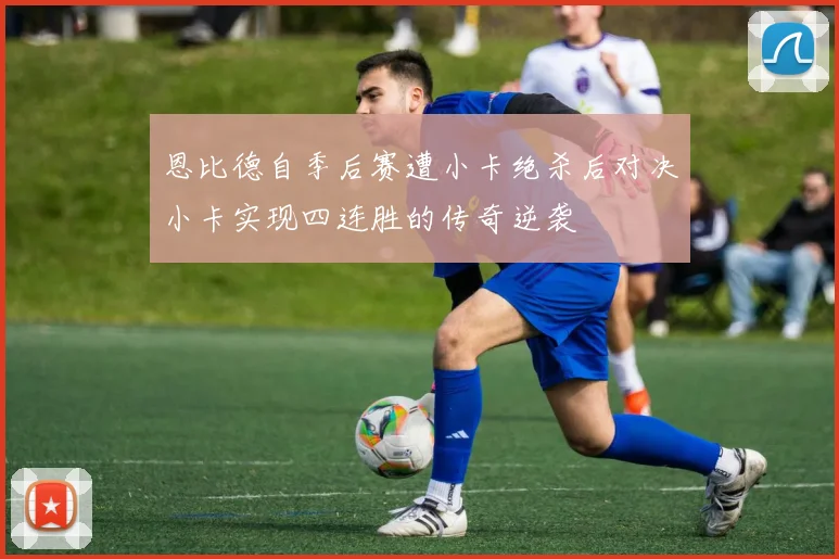 恩比德自季后赛遭小卡绝杀后对决小卡实现四连胜的传奇逆袭