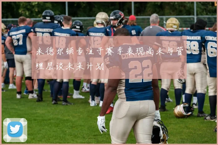 米德尔顿专注于赛季表现尚未与管理层谈未来计划