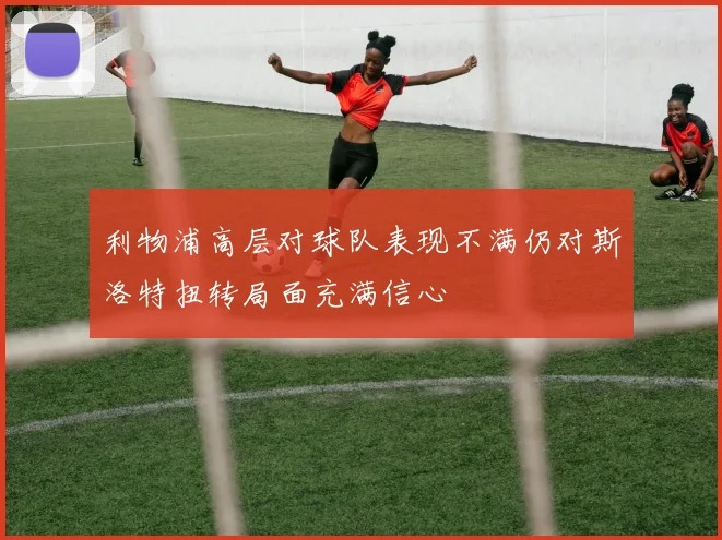 利物浦高层对球队表现不满仍对斯洛特扭转局面充满信心