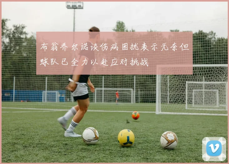 布翁乔尔诺谈伤病困扰表示无奈但球队已全力以赴应对挑战