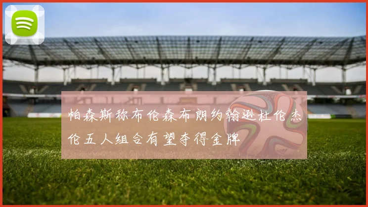 帕森斯称布伦森布朗约翰逊杜伦杰伦五人组合有望夺得金牌