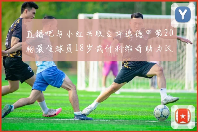 直播吧与小红书联合评选德甲第20轮最佳球员18岁武什科维奇助力汉堡逼平拜仁