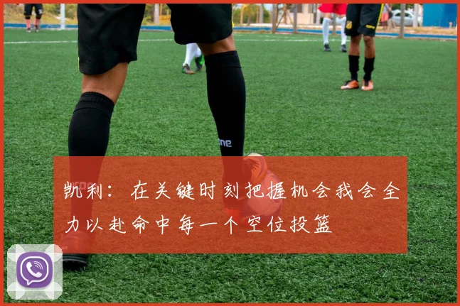 凯利：在关键时刻把握机会我会全力以赴命中每一个空位投篮