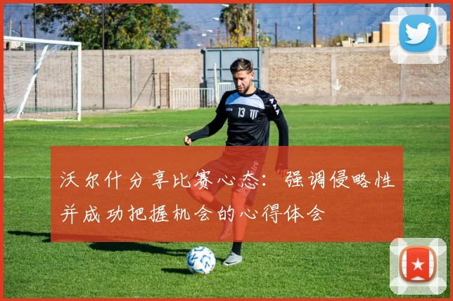 沃尔什分享比赛心态：强调侵略性并成功把握机会的心得体会