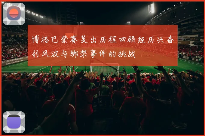 博格巴禁赛复出历程回顾经历兴奋剂风波与绑架事件的挑战