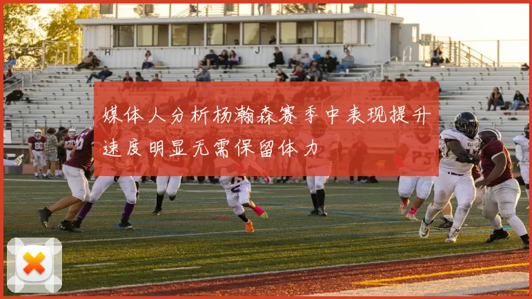 媒体人分析杨瀚森赛季中表现提升速度明显无需保留体力