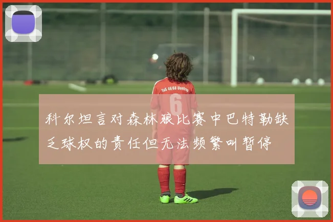 科尔坦言对森林狼比赛中巴特勒缺乏球权的责任但无法频繁叫暂停