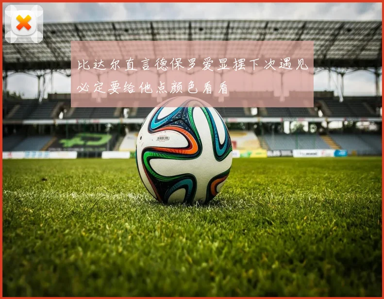 比达尔直言德保罗爱显摆下次遇见必定要给他点颜色看看