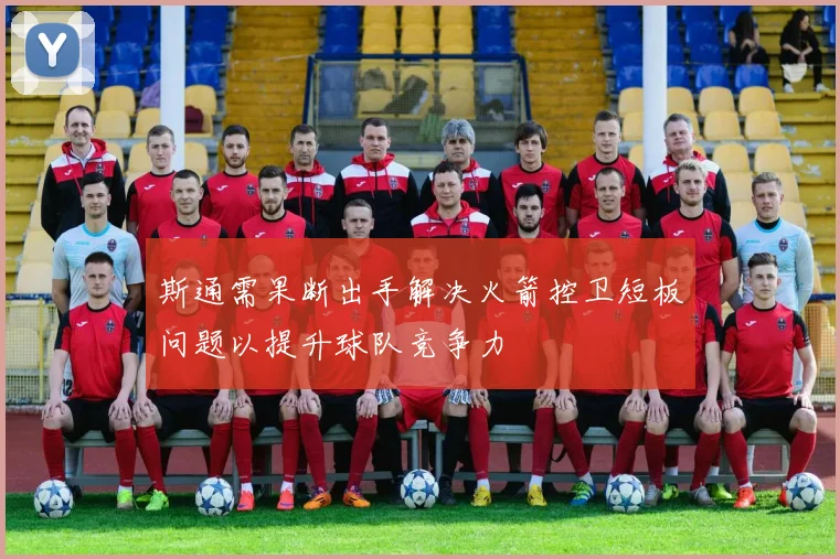 斯通需果断出手解决火箭控卫短板问题以提升球队竞争力