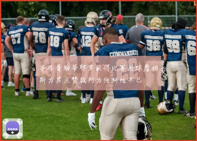 字母哥助蒂耶罗获得比赛用球詹姆斯为其点赞裁判为何纠结不已