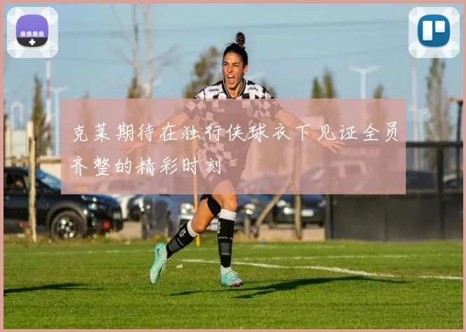 克莱期待在独行侠球衣下见证全员齐整的精彩时刻