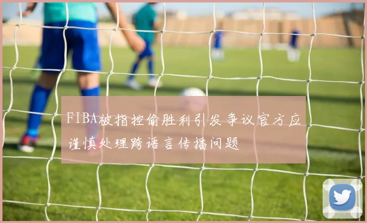FIBA被指控偷胜利引发争议官方应谨慎处理跨语言传播问题