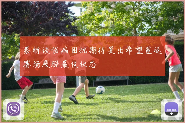 泰特谈伤病困扰期待复出希望重返赛场展现最佳状态