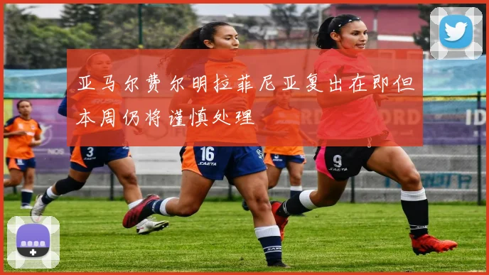 亚马尔费尔明拉菲尼亚复出在即但本周仍将谨慎处理