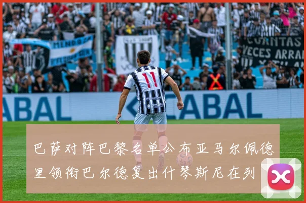 巴萨对阵巴黎名单公布亚马尔佩德里领衔巴尔德复出什琴斯尼在列