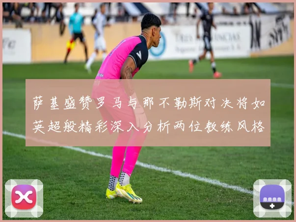 萨基盛赞罗马与那不勒斯对决将如英超般精彩深入分析两位教练风格