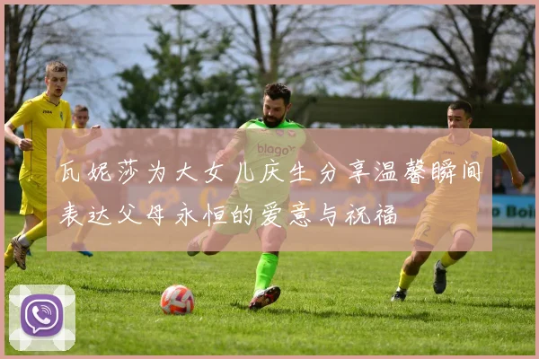 瓦妮莎为大女儿庆生分享温馨瞬间表达父母永恒的爱意与祝福