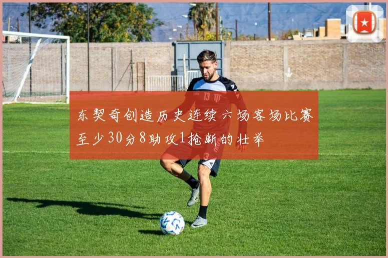 东契奇创造历史连续六场客场比赛至少30分8助攻1抢断的壮举
