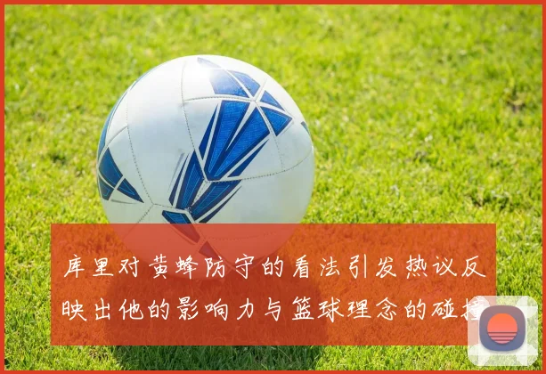 库里对黄蜂防守的看法引发热议反映出他的影响力与篮球理念的碰撞