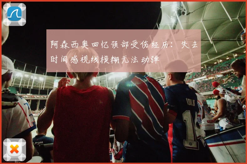 阿森西奥回忆颈部受伤经历：失去时间感视线模糊无法动弹