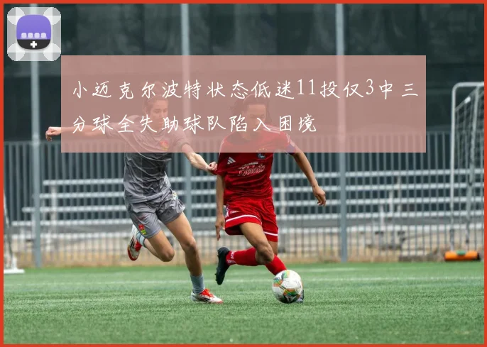 小迈克尔波特状态低迷11投仅3中三分球全失助球队陷入困境