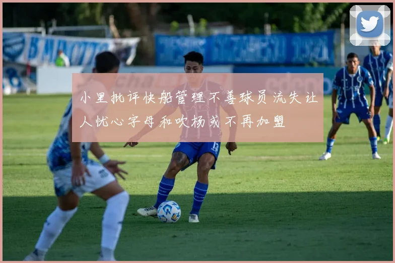 小里批评快船管理不善球员流失让人忧心字母和吹杨或不再加盟