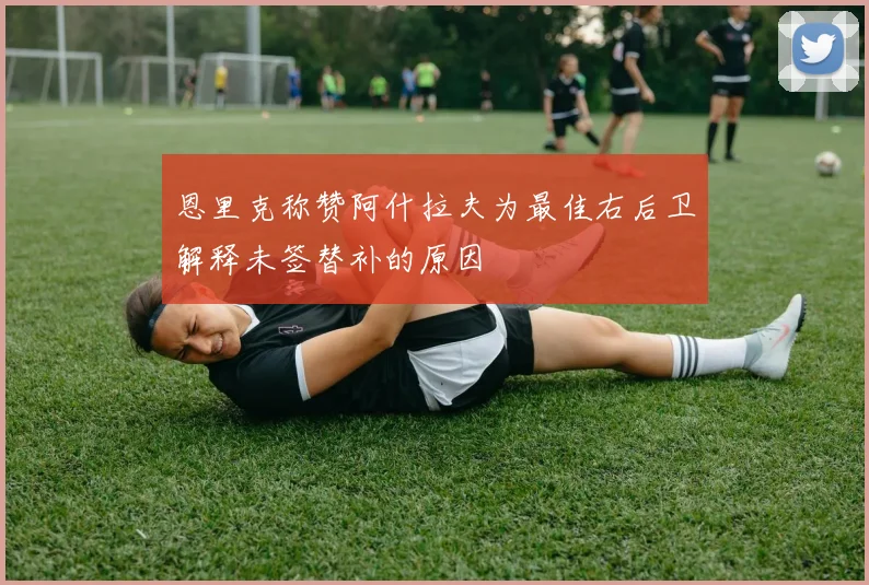 恩里克称赞阿什拉夫为最佳右后卫解释未签替补的原因