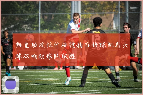 凯皇助攻拉什福德精准传球凯恩头球双响助球队取胜