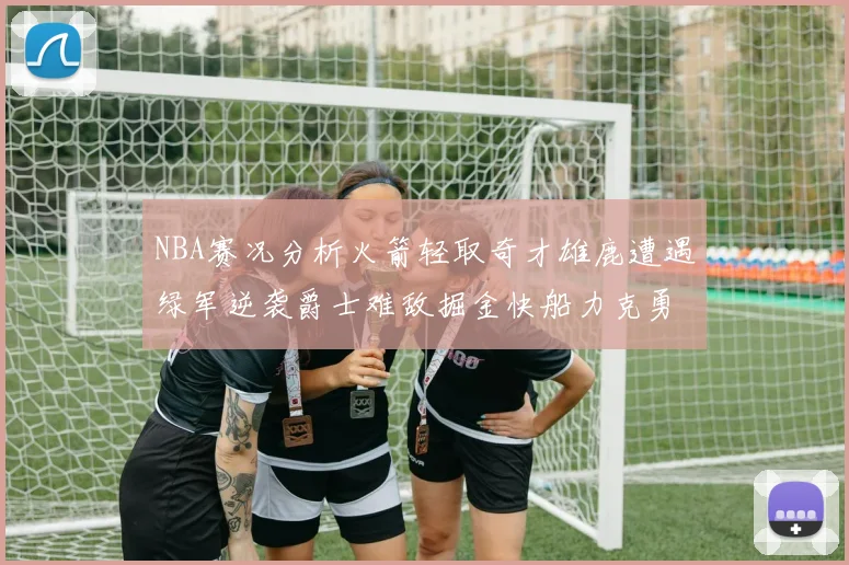 NBA赛况分析火箭轻取奇才雄鹿遭遇绿军逆袭爵士难敌掘金快船力克勇士