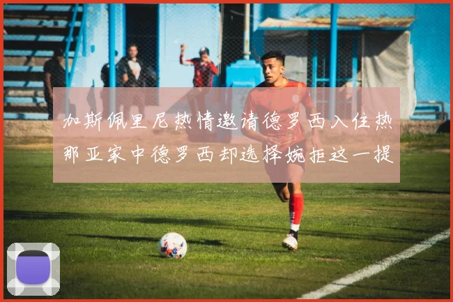 加斯佩里尼热情邀请德罗西入住热那亚家中德罗西却选择婉拒这一提议