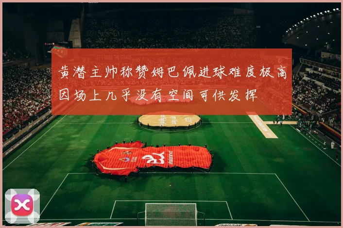 黄潜主帅称赞姆巴佩进球难度极高因场上几乎没有空间可供发挥