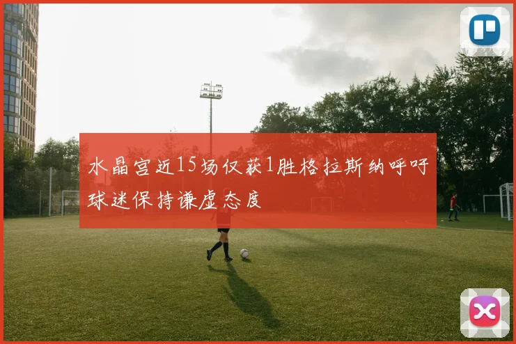 水晶宫近15场仅获1胜格拉斯纳呼吁球迷保持谦虚态度
