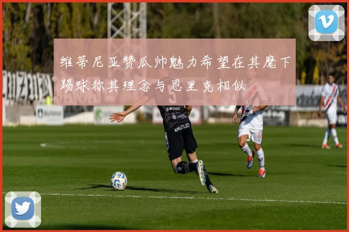 维蒂尼亚赞瓜帅魅力希望在其麾下踢球称其理念与恩里克相似
