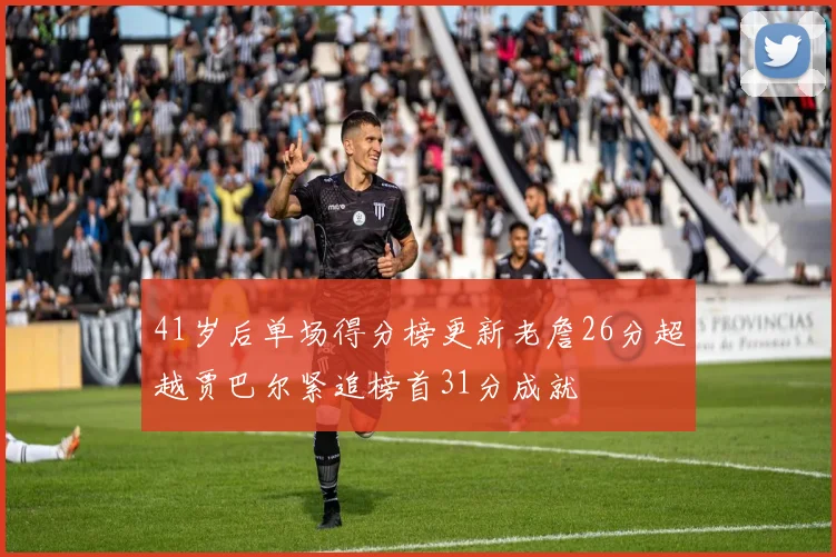 41岁后单场得分榜更新老詹26分超越贾巴尔紧追榜首31分成就