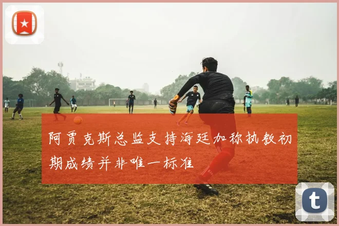 阿贾克斯总监支持海廷加称执教初期成绩并非唯一标准