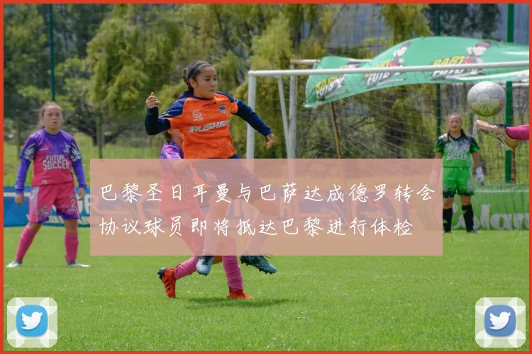 巴黎圣日耳曼与巴萨达成德罗转会协议球员即将抵达巴黎进行体检