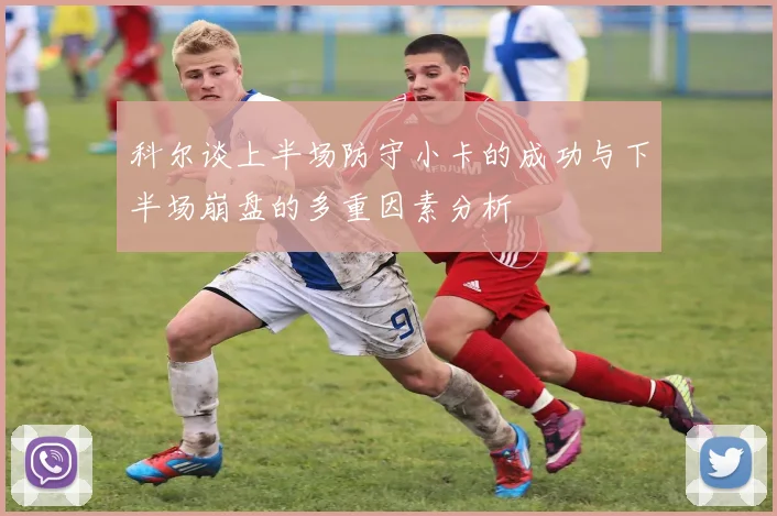 科尔谈上半场防守小卡的成功与下半场崩盘的多重因素分析