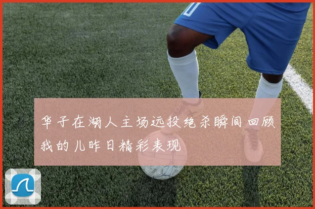 华子在湖人主场远投绝杀瞬间回顾我的儿昨日精彩表现