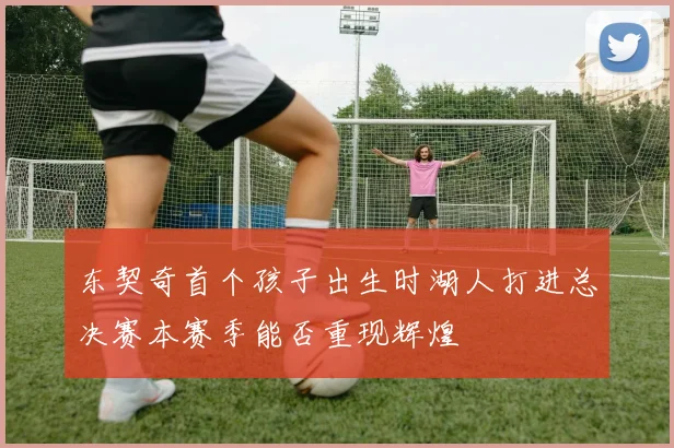 东契奇首个孩子出生时湖人打进总决赛本赛季能否重现辉煌