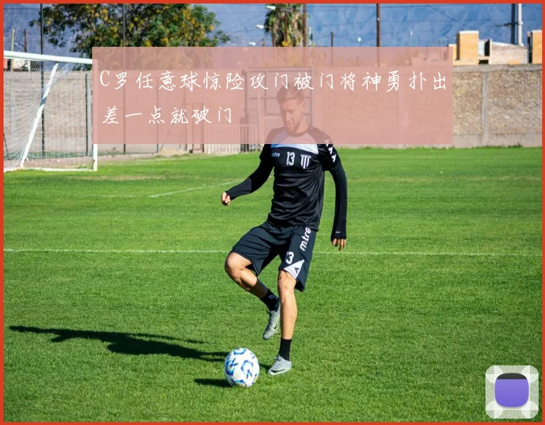 C罗任意球惊险攻门被门将神勇扑出差一点就破门