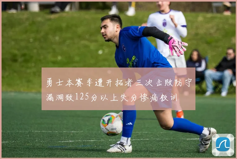勇士本赛季遭开拓者三次击败防守漏洞致125分以上失分惨痛教训
