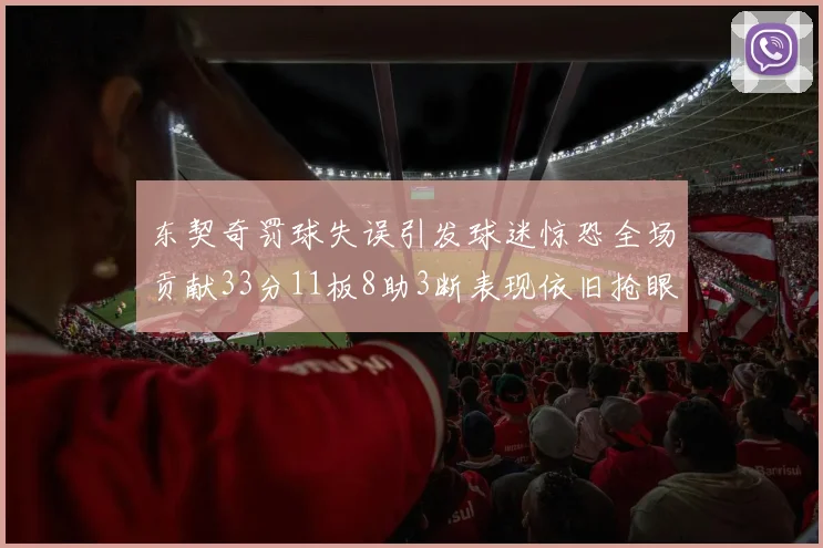 东契奇罚球失误引发球迷惊恐全场贡献33分11板8助3断表现依旧抢眼