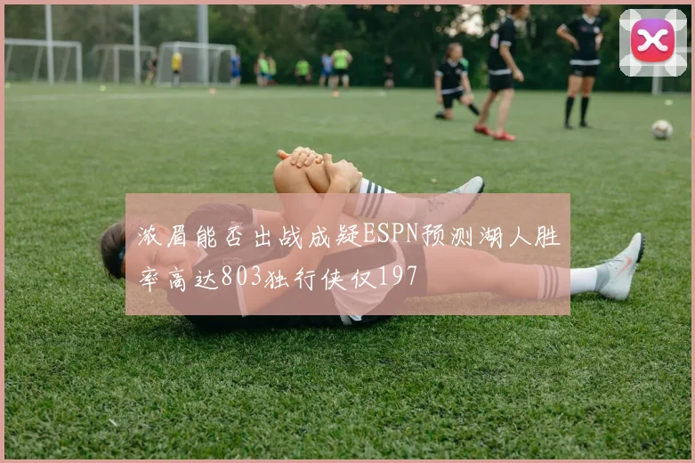 浓眉能否出战成疑ESPN预测湖人胜率高达803独行侠仅197