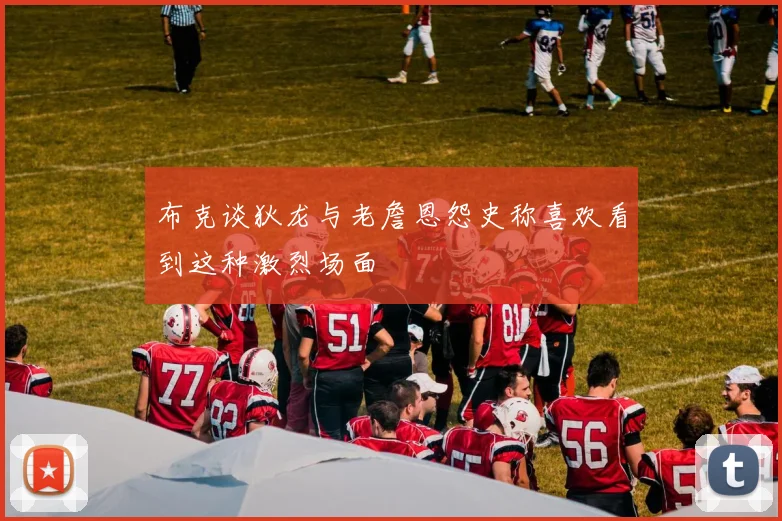 布克谈狄龙与老詹恩怨史称喜欢看到这种激烈场面