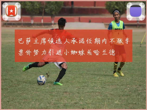 巴萨主席候选人承诺任期内不涨季票价努力引进小蜘蛛或哈兰德